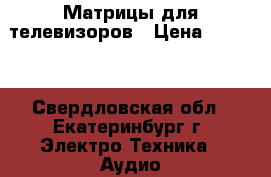 Матрицы для телевизоров › Цена ­ 3 000 - Свердловская обл., Екатеринбург г. Электро-Техника » Аудио-видео   